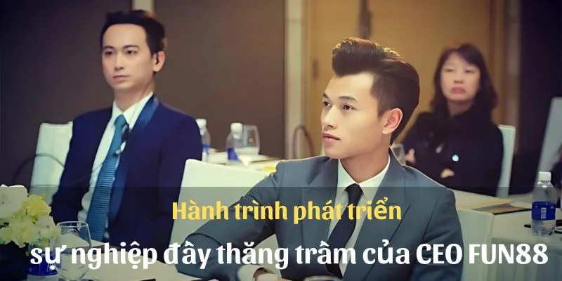 Hành trình phát triển sự nghiệp đầy thăng trầm của CEO Fun88